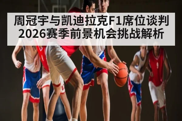 周冠宇与凯迪拉克F1席位谈判 2026赛季前景机会挑战解析 | hth