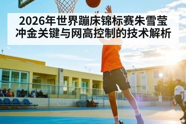 2026年世界蹦床锦标赛朱雪莹冲金关键与网高控制的技术解析 | hth
